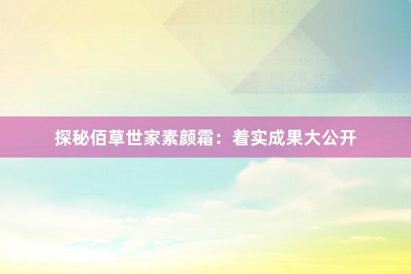 探秘佰草世家素颜霜：着实成果大公开