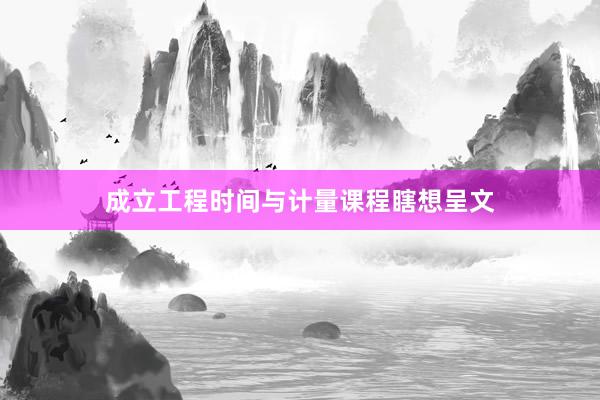 成立工程时间与计量课程瞎想呈文