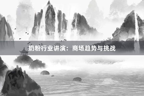 奶粉行业讲演：商场趋势与挑战