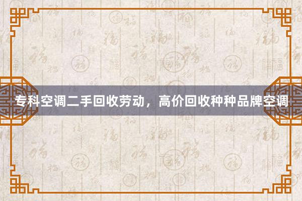 专科空调二手回收劳动，高价回收种种品牌空调
