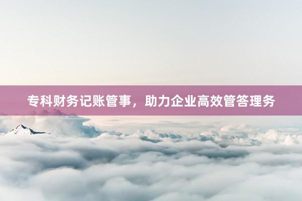 专科财务记账管事，助力企业高效管答理务