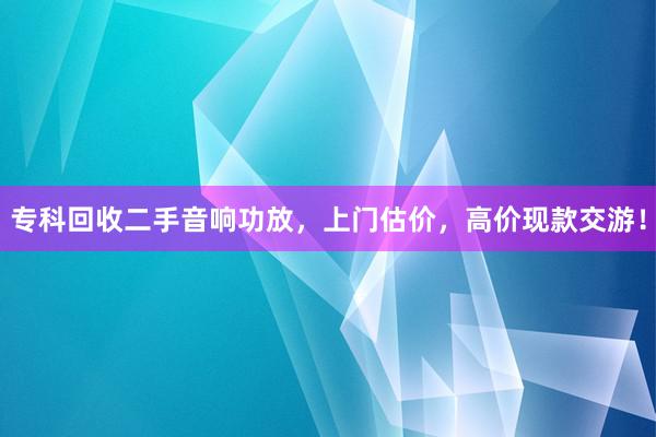 专科回收二手音响功放，上门估价，高价现款交游！