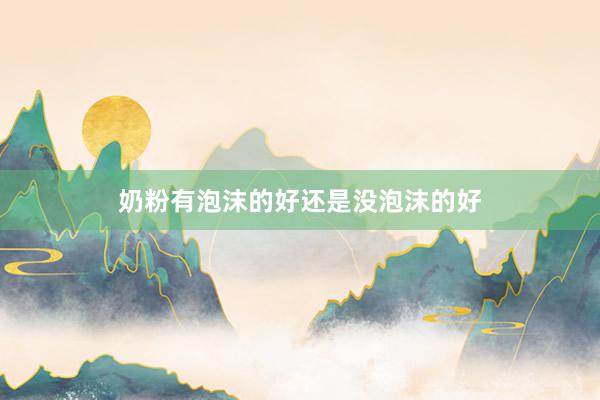 奶粉有泡沫的好还是没泡沫的好