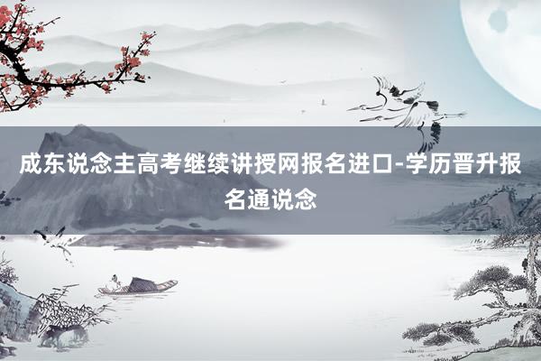 成东说念主高考继续讲授网报名进口-学历晋升报名通说念