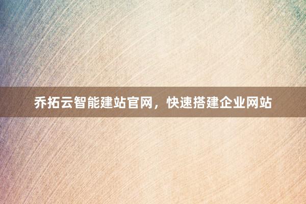乔拓云智能建站官网，快速搭建企业网站