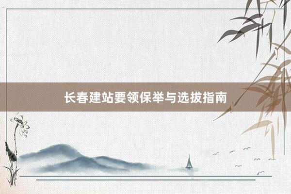 长春建站要领保举与选拔指南