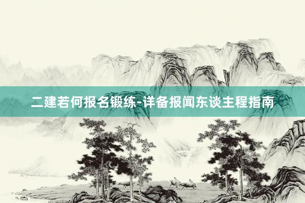二建若何报名锻练-详备报闻东谈主程指南