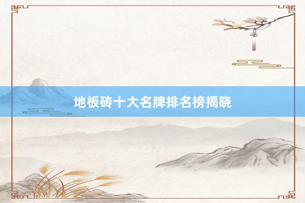 地板砖十大名牌排名榜揭晓