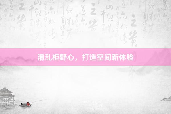 淆乱柜野心，打造空间新体验