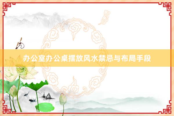 办公室办公桌摆放风水禁忌与布局手段