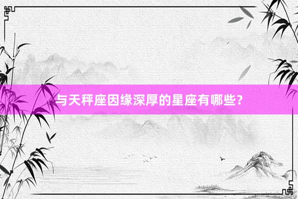 与天秤座因缘深厚的星座有哪些？
