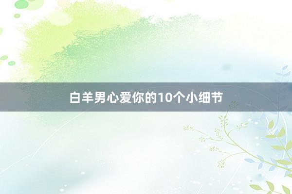 白羊男心爱你的10个小细节