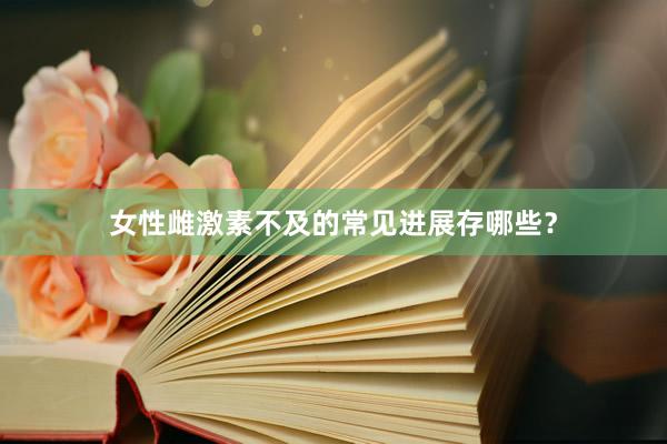 女性雌激素不及的常见进展存哪些？