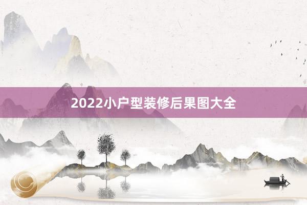 2022小户型装修后果图大全