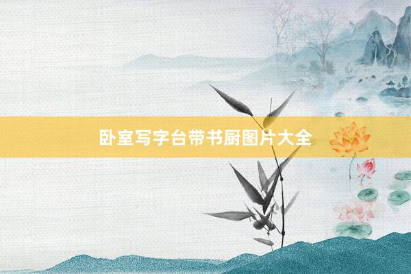 卧室写字台带书厨图片大全