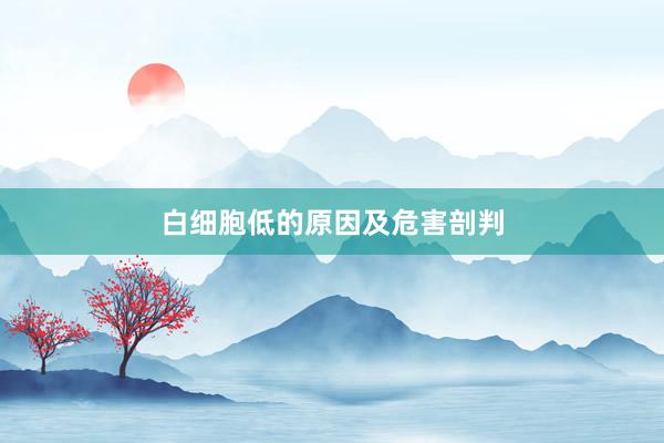 白细胞低的原因及危害剖判