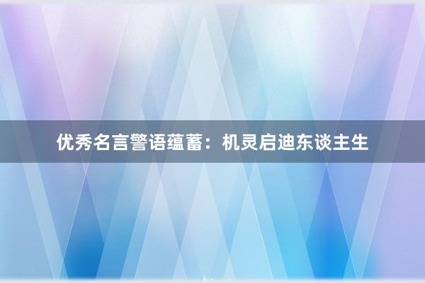 优秀名言警语蕴蓄：机灵启迪东谈主生