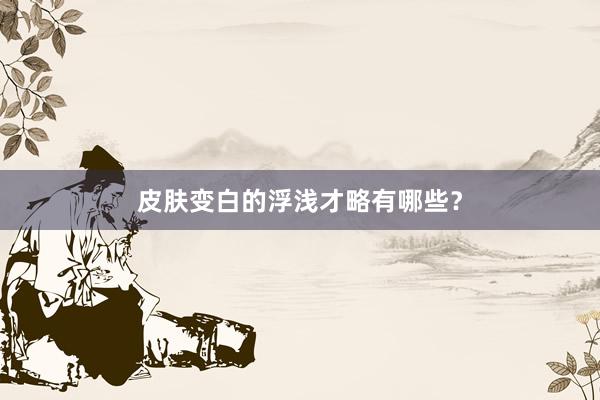 皮肤变白的浮浅才略有哪些？