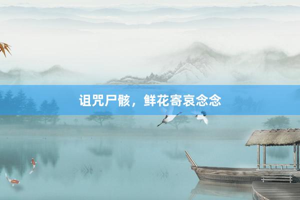 诅咒尸骸，鲜花寄哀念念