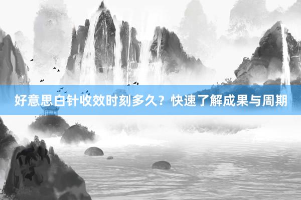 好意思白针收效时刻多久？快速了解成果与周期